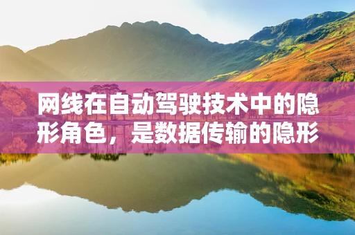 网线在自动驾驶技术中的隐形角色，是数据传输的隐形动脉吗？