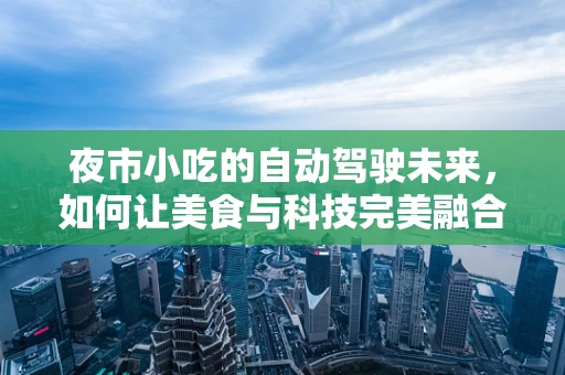 夜市小吃的自动驾驶未来，如何让美食与科技完美融合？