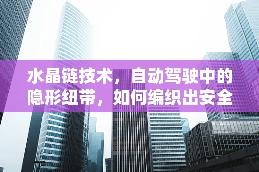 水晶链技术，自动驾驶中的隐形纽带，如何编织出安全与效率的完美交响曲？
