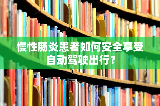慢性肠炎患者如何安全享受自动驾驶出行？