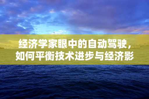 经济学家眼中的自动驾驶，如何平衡技术进步与经济影响？