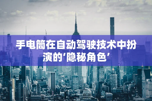 手电筒在自动驾驶技术中扮演的‘隐秘角色’