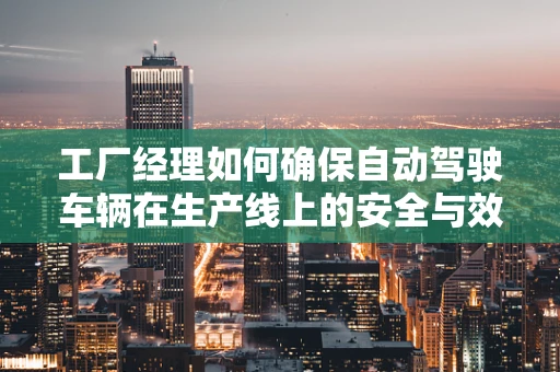 工厂经理如何确保自动驾驶车辆在生产线上的安全与效率？