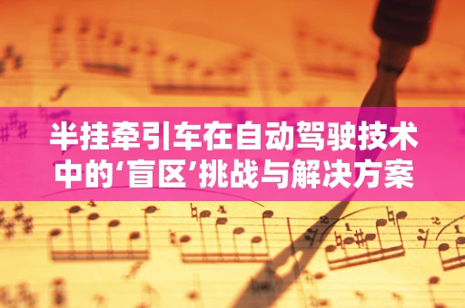 半挂牵引车在自动驾驶技术中的‘盲区’挑战与解决方案