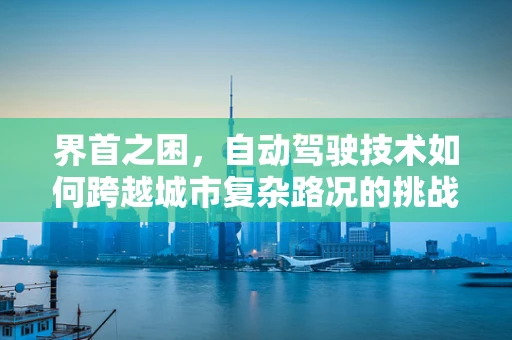界首之困，自动驾驶技术如何跨越城市复杂路况的挑战？