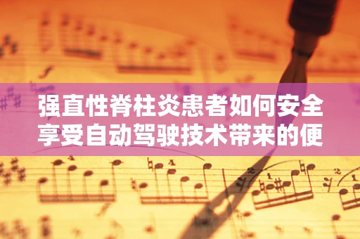 强直性脊柱炎患者如何安全享受自动驾驶技术带来的便利？