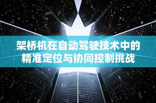 架桥机在自动驾驶技术中的精准定位与协同控制挑战