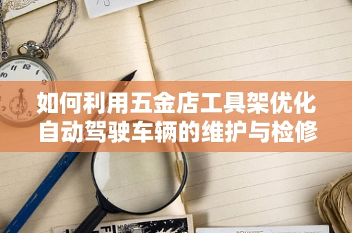 如何利用五金店工具架优化自动驾驶车辆的维护与检修？
