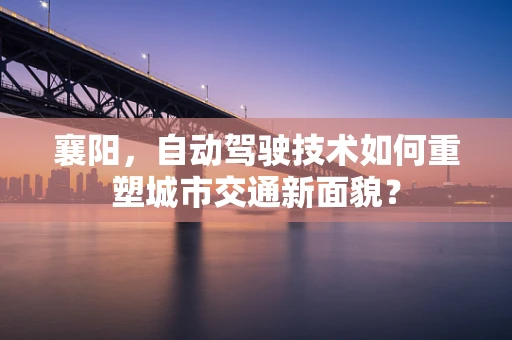 襄阳，自动驾驶技术如何重塑城市交通新面貌？