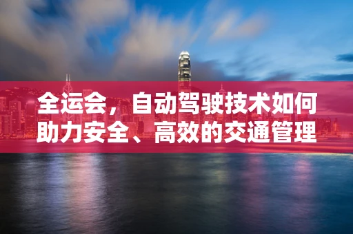 全运会，自动驾驶技术如何助力安全、高效的交通管理？
