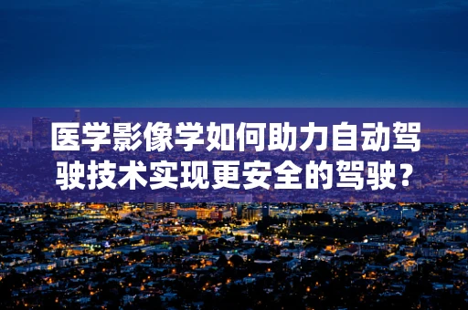 医学影像学如何助力自动驾驶技术实现更安全的驾驶？