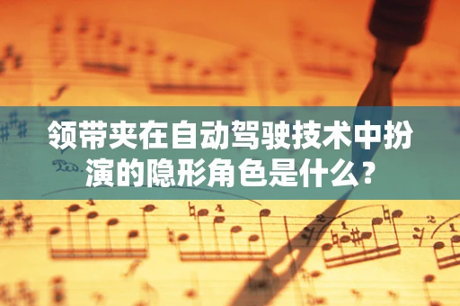 领带夹在自动驾驶技术中扮演的隐形角色是什么？