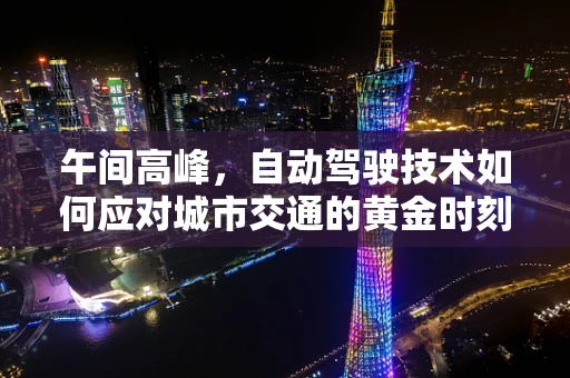 午间高峰，自动驾驶技术如何应对城市交通的黄金时刻？