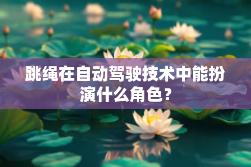 跳绳在自动驾驶技术中能扮演什么角色？