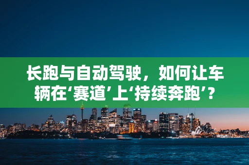 长跑与自动驾驶，如何让车辆在‘赛道’上‘持续奔跑’？