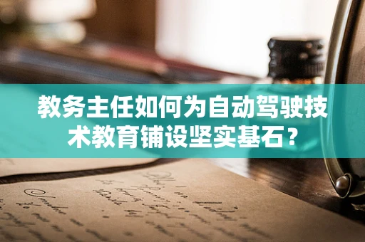 教务主任如何为自动驾驶技术教育铺设坚实基石？