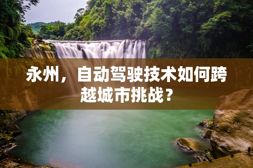 永州，自动驾驶技术如何跨越城市挑战？