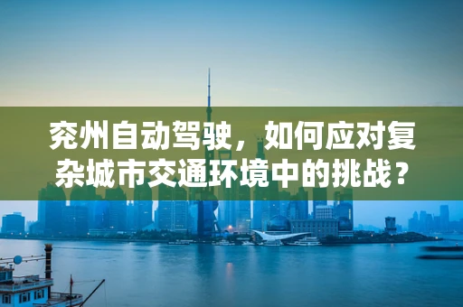 兖州自动驾驶，如何应对复杂城市交通环境中的挑战？