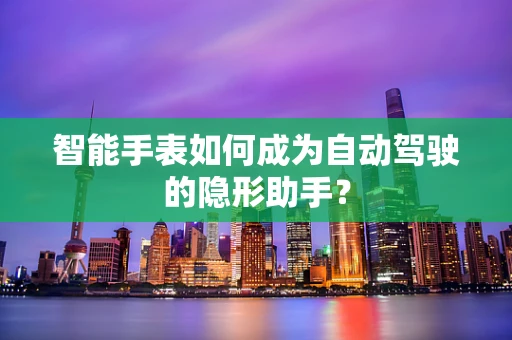 智能手表如何成为自动驾驶的隐形助手？