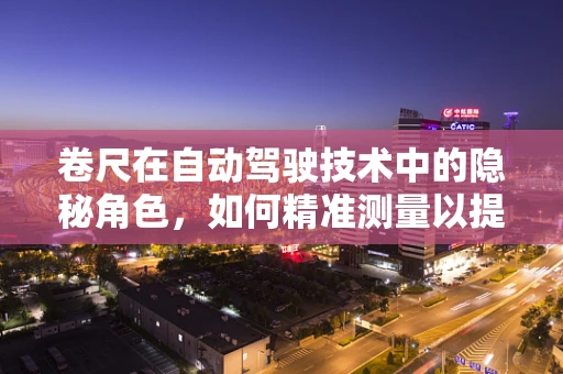 卷尺在自动驾驶技术中的隐秘角色，如何精准测量以提升安全？