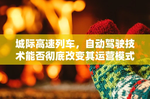 城际高速列车，自动驾驶技术能否彻底改变其运营模式？