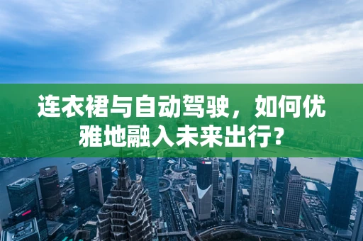 连衣裙与自动驾驶，如何优雅地融入未来出行？