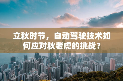 立秋时节，自动驾驶技术如何应对秋老虎的挑战？