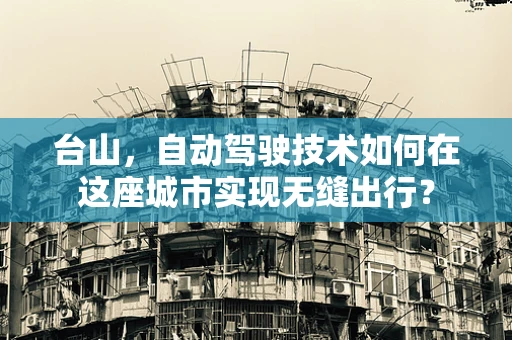 台山，自动驾驶技术如何在这座城市实现无缝出行？