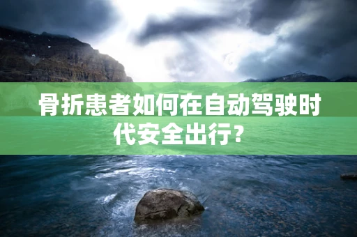骨折患者如何在自动驾驶时代安全出行？