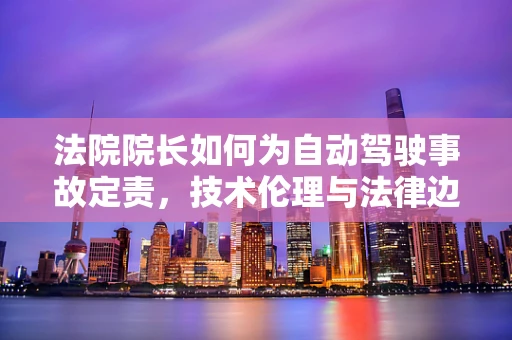 法院院长如何为自动驾驶事故定责，技术伦理与法律边界的碰撞？