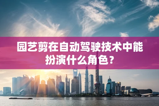 园艺剪在自动驾驶技术中能扮演什么角色？