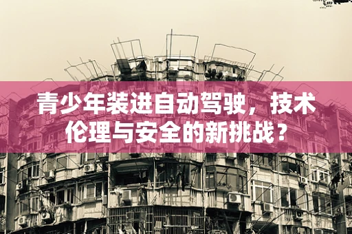 青少年装进自动驾驶，技术伦理与安全的新挑战？