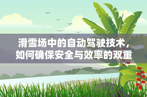 滑雪场中的自动驾驶技术，如何确保安全与效率的双重提升？