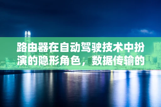 路由器在自动驾驶技术中扮演的隐形角色，数据传输的幕后英雄？