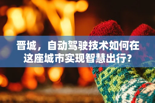 晋城，自动驾驶技术如何在这座城市实现智慧出行？