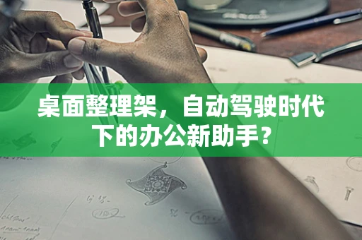桌面整理架，自动驾驶时代下的办公新助手？