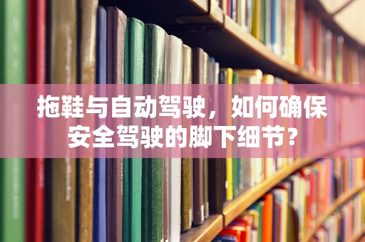 拖鞋与自动驾驶，如何确保安全驾驶的脚下细节？