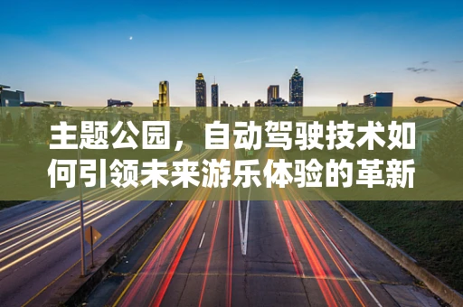 主题公园，自动驾驶技术如何引领未来游乐体验的革新？