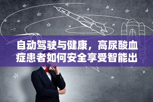 自动驾驶与健康，高尿酸血症患者如何安全享受智能出行？