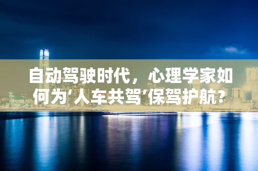 自动驾驶时代，心理学家如何为‘人车共驾’保驾护航？