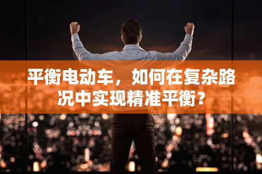平衡电动车，如何在复杂路况中实现精准平衡？