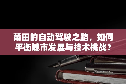 莆田的自动驾驶之路，如何平衡城市发展与技术挑战？