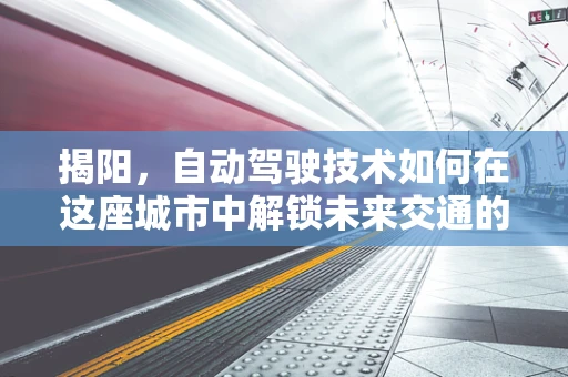 揭阳，自动驾驶技术如何在这座城市中解锁未来交通的钥匙？