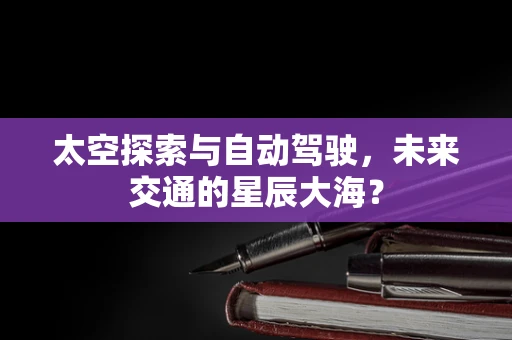 太空探索与自动驾驶，未来交通的星辰大海？