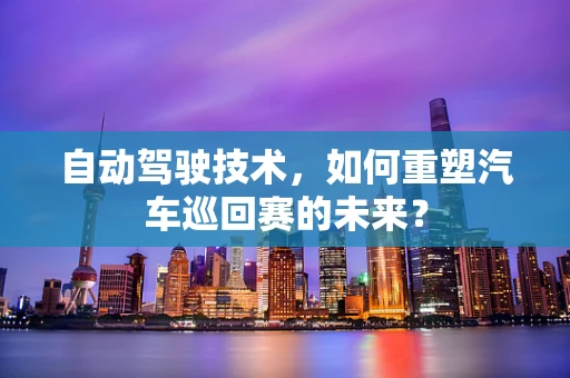 自动驾驶技术，如何重塑汽车巡回赛的未来？