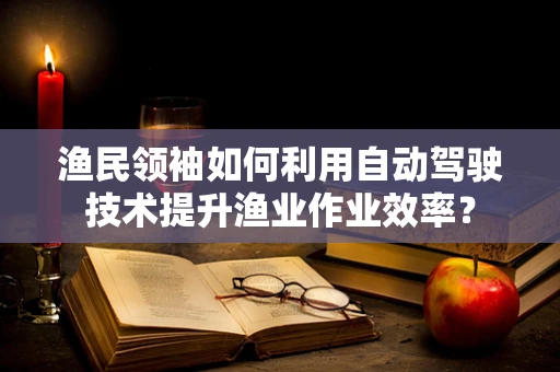 渔民领袖如何利用自动驾驶技术提升渔业作业效率？