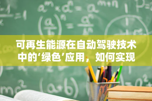 可再生能源在自动驾驶技术中的‘绿色’应用，如何实现双赢？