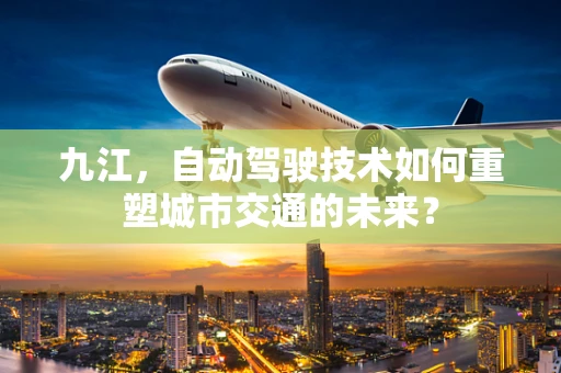 九江，自动驾驶技术如何重塑城市交通的未来？