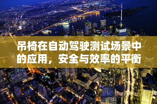 吊椅在自动驾驶测试场景中的应用，安全与效率的平衡？