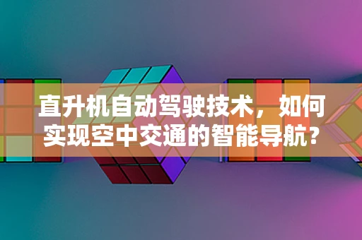 直升机自动驾驶技术，如何实现空中交通的智能导航？